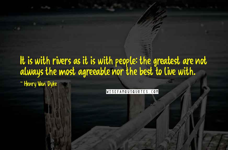 Henry Van Dyke Quotes: It is with rivers as it is with people: the greatest are not always the most agreeable nor the best to live with.