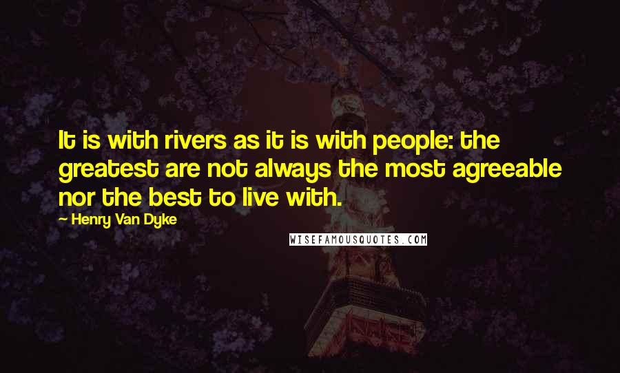 Henry Van Dyke Quotes: It is with rivers as it is with people: the greatest are not always the most agreeable nor the best to live with.