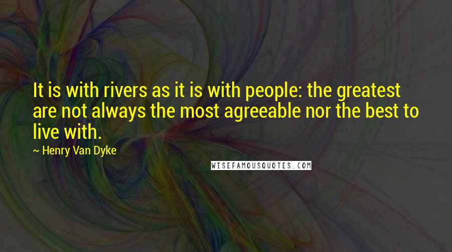 Henry Van Dyke Quotes: It is with rivers as it is with people: the greatest are not always the most agreeable nor the best to live with.