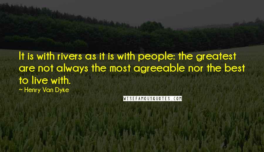 Henry Van Dyke Quotes: It is with rivers as it is with people: the greatest are not always the most agreeable nor the best to live with.