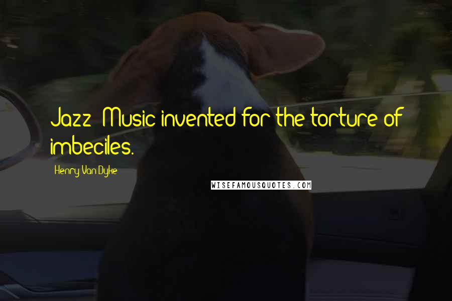 Henry Van Dyke Quotes: Jazz: Music invented for the torture of imbeciles.