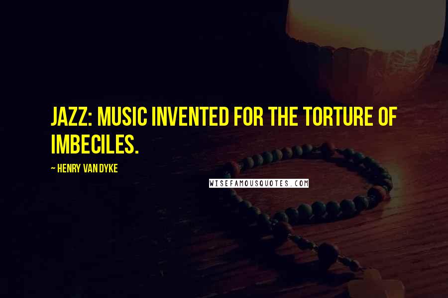 Henry Van Dyke Quotes: Jazz: Music invented for the torture of imbeciles.