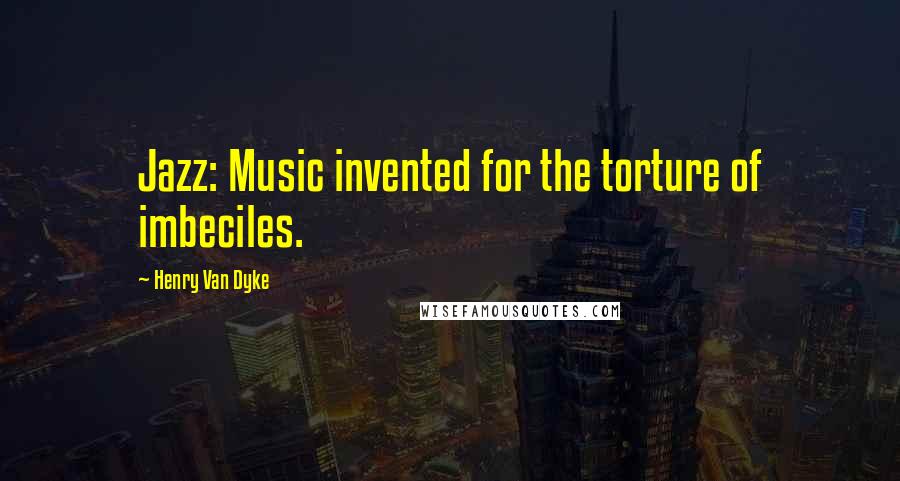 Henry Van Dyke Quotes: Jazz: Music invented for the torture of imbeciles.