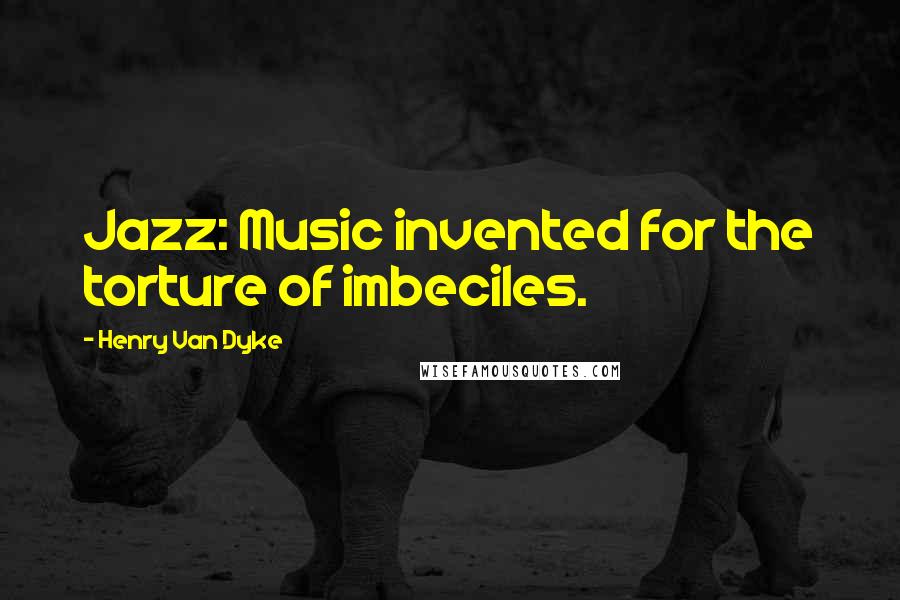 Henry Van Dyke Quotes: Jazz: Music invented for the torture of imbeciles.