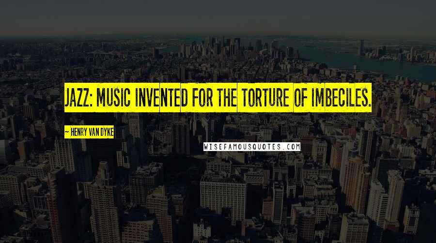 Henry Van Dyke Quotes: Jazz: Music invented for the torture of imbeciles.