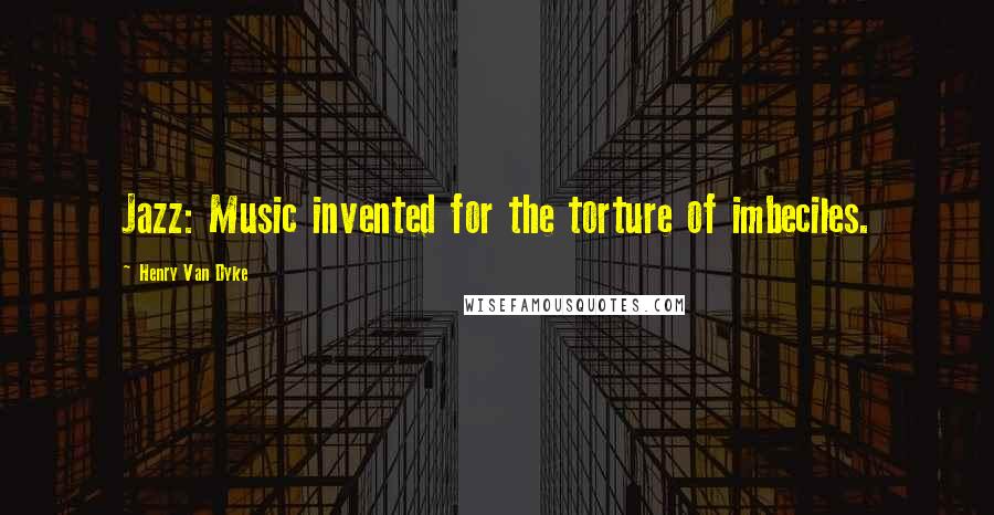 Henry Van Dyke Quotes: Jazz: Music invented for the torture of imbeciles.