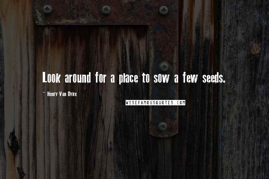 Henry Van Dyke Quotes: Look around for a place to sow a few seeds.