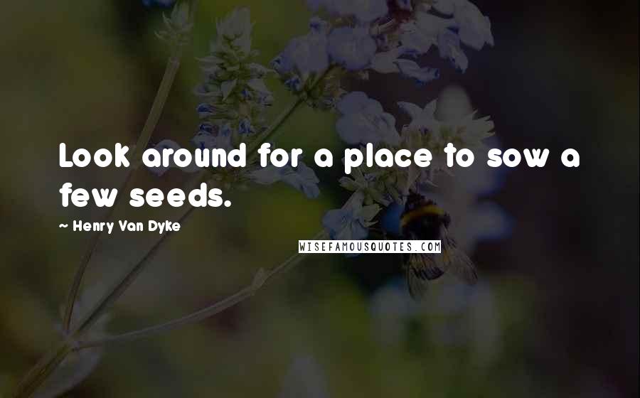 Henry Van Dyke Quotes: Look around for a place to sow a few seeds.