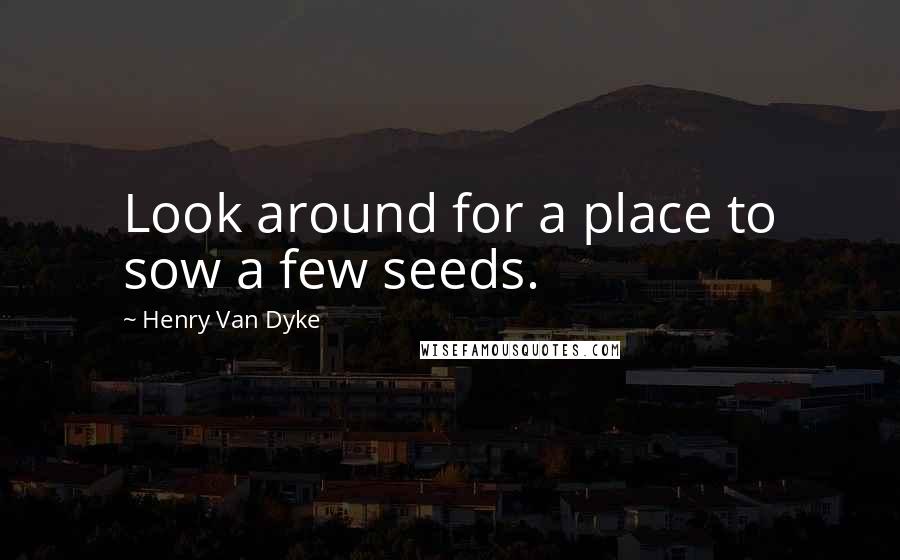 Henry Van Dyke Quotes: Look around for a place to sow a few seeds.