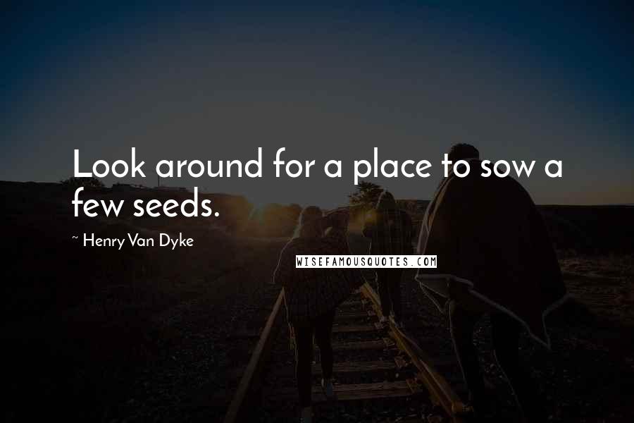 Henry Van Dyke Quotes: Look around for a place to sow a few seeds.