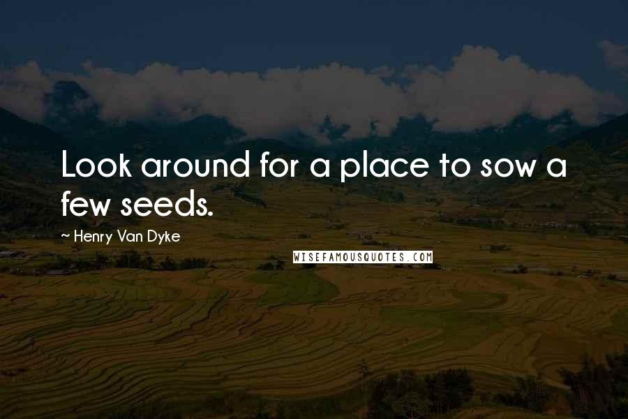Henry Van Dyke Quotes: Look around for a place to sow a few seeds.