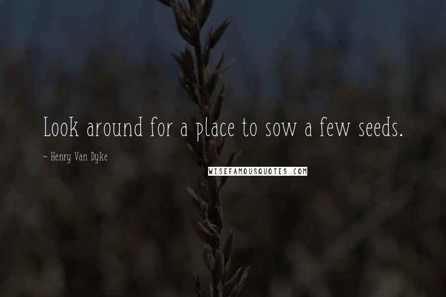 Henry Van Dyke Quotes: Look around for a place to sow a few seeds.