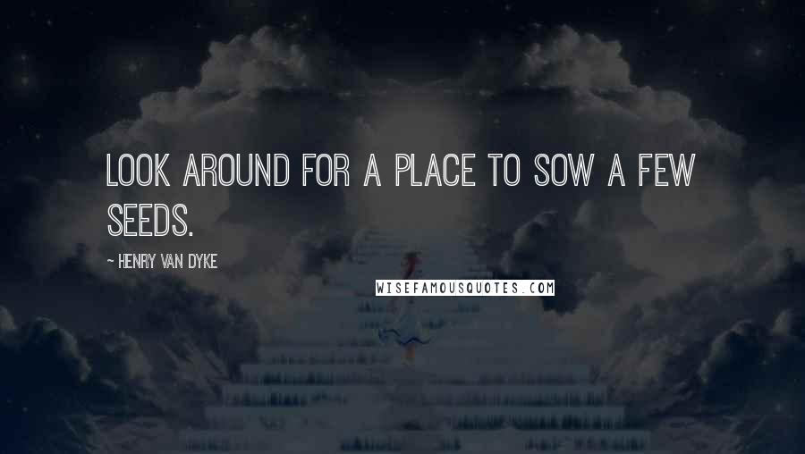 Henry Van Dyke Quotes: Look around for a place to sow a few seeds.