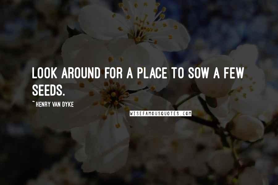 Henry Van Dyke Quotes: Look around for a place to sow a few seeds.