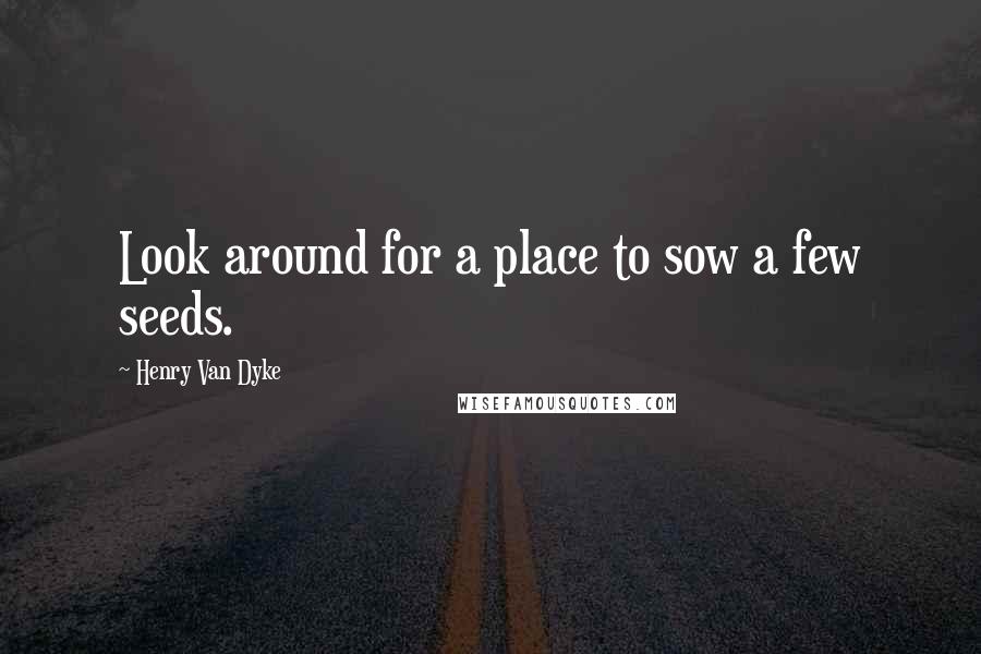 Henry Van Dyke Quotes: Look around for a place to sow a few seeds.