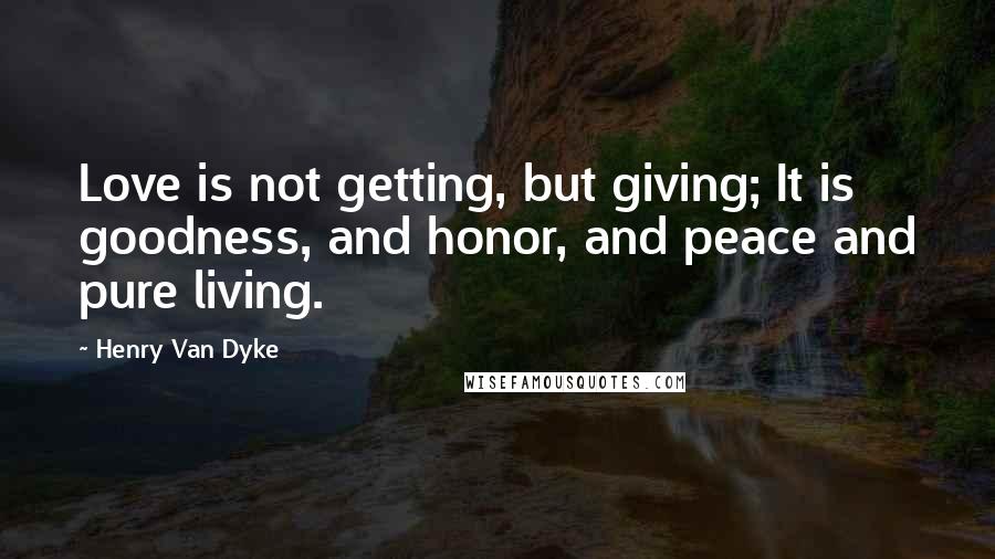 Henry Van Dyke Quotes: Love is not getting, but giving; It is goodness, and honor, and peace and pure living.