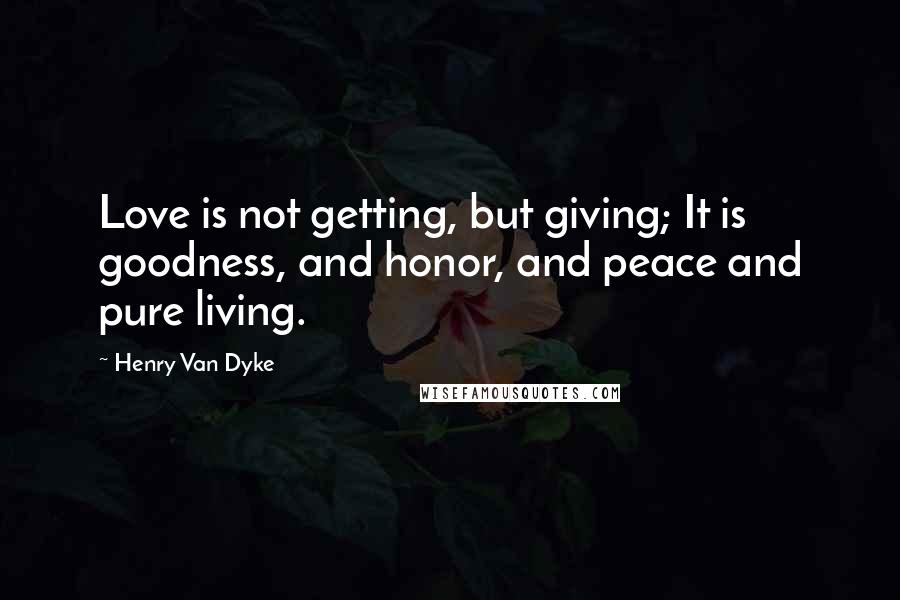 Henry Van Dyke Quotes: Love is not getting, but giving; It is goodness, and honor, and peace and pure living.