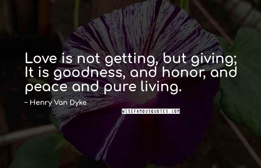 Henry Van Dyke Quotes: Love is not getting, but giving; It is goodness, and honor, and peace and pure living.
