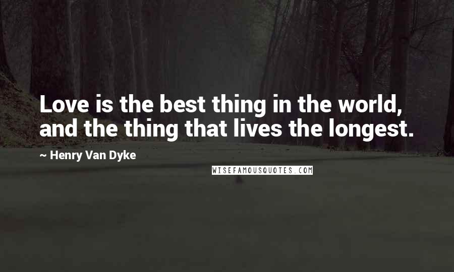 Henry Van Dyke Quotes: Love is the best thing in the world, and the thing that lives the longest.