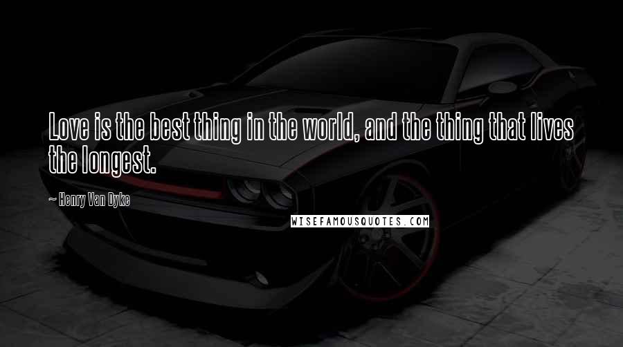 Henry Van Dyke Quotes: Love is the best thing in the world, and the thing that lives the longest.