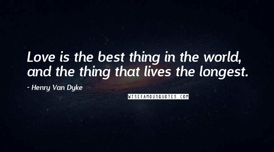 Henry Van Dyke Quotes: Love is the best thing in the world, and the thing that lives the longest.