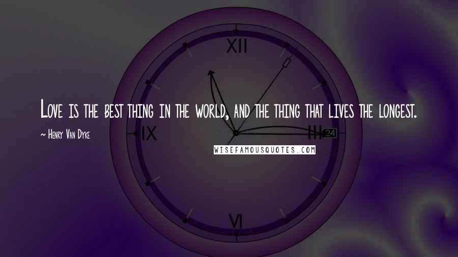 Henry Van Dyke Quotes: Love is the best thing in the world, and the thing that lives the longest.