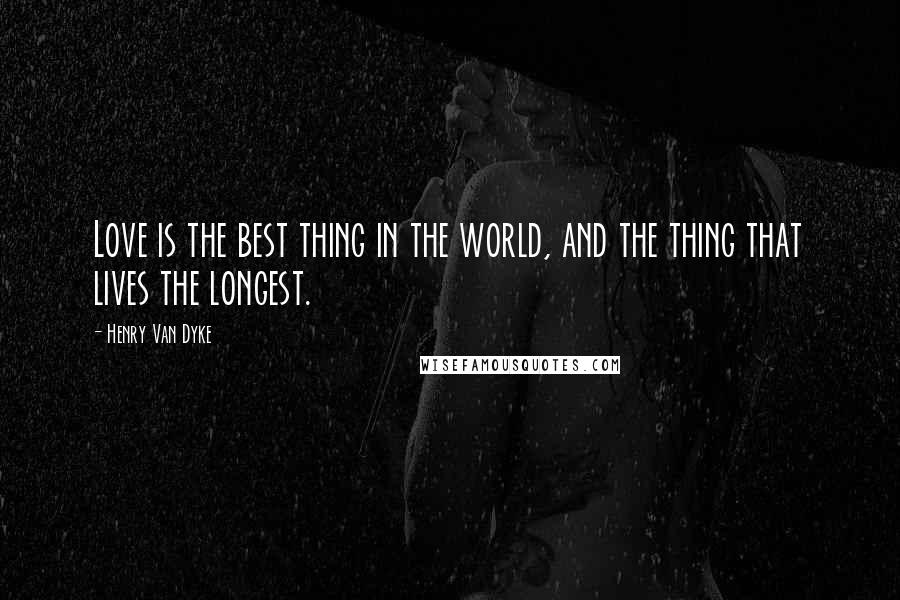 Henry Van Dyke Quotes: Love is the best thing in the world, and the thing that lives the longest.
