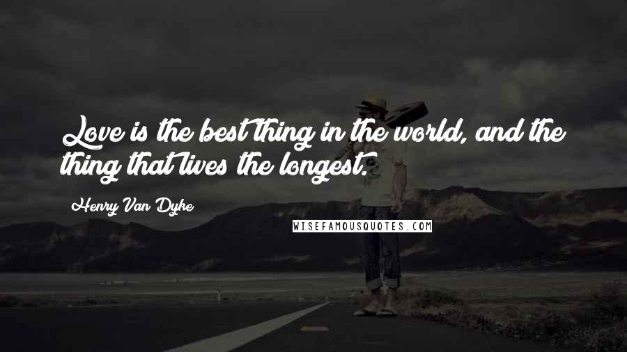 Henry Van Dyke Quotes: Love is the best thing in the world, and the thing that lives the longest.