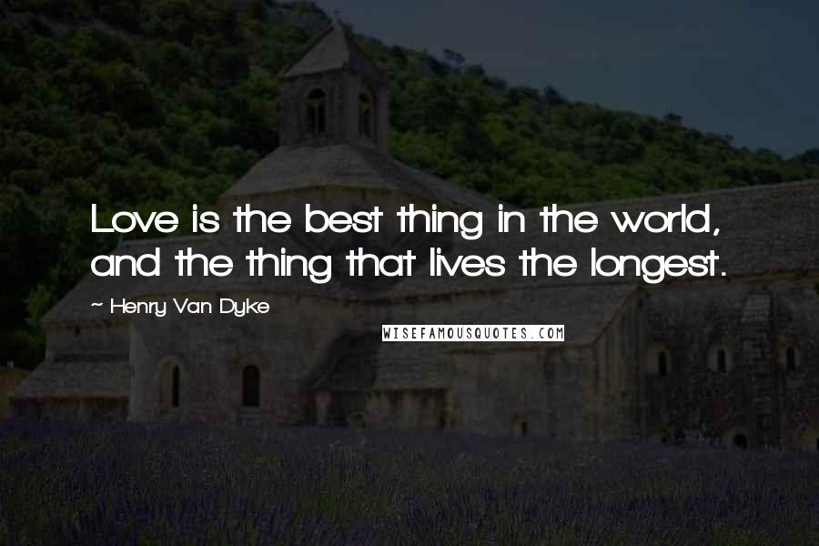 Henry Van Dyke Quotes: Love is the best thing in the world, and the thing that lives the longest.