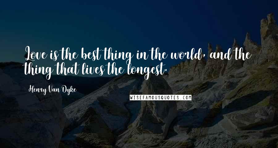 Henry Van Dyke Quotes: Love is the best thing in the world, and the thing that lives the longest.