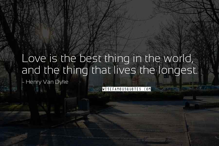 Henry Van Dyke Quotes: Love is the best thing in the world, and the thing that lives the longest.