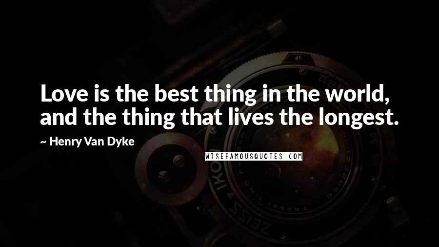 Henry Van Dyke Quotes: Love is the best thing in the world, and the thing that lives the longest.