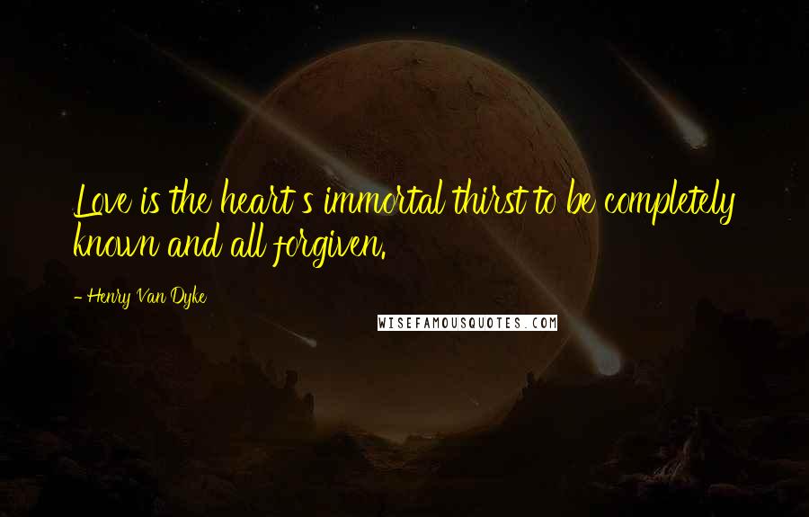 Henry Van Dyke Quotes: Love is the heart s immortal thirst to be completely known and all forgiven.