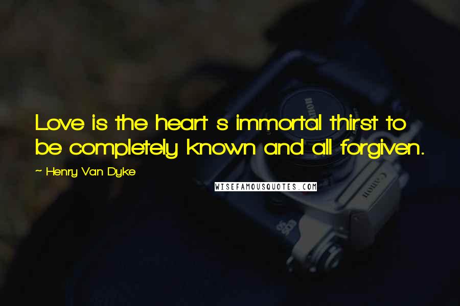 Henry Van Dyke Quotes: Love is the heart s immortal thirst to be completely known and all forgiven.