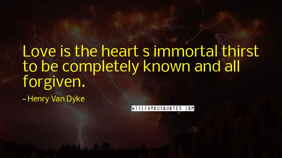 Henry Van Dyke Quotes: Love is the heart s immortal thirst to be completely known and all forgiven.