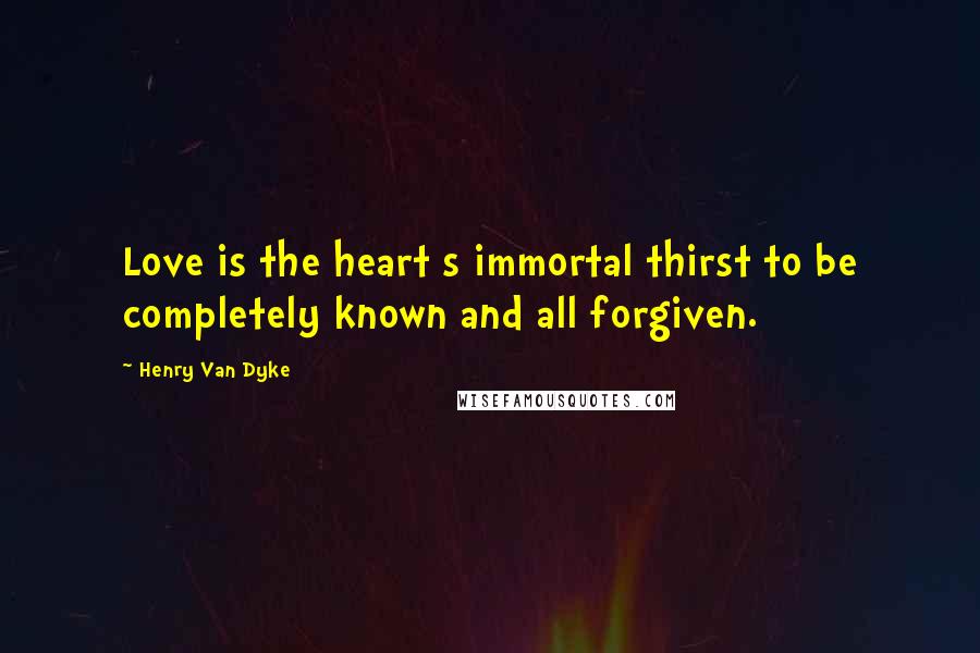 Henry Van Dyke Quotes: Love is the heart s immortal thirst to be completely known and all forgiven.