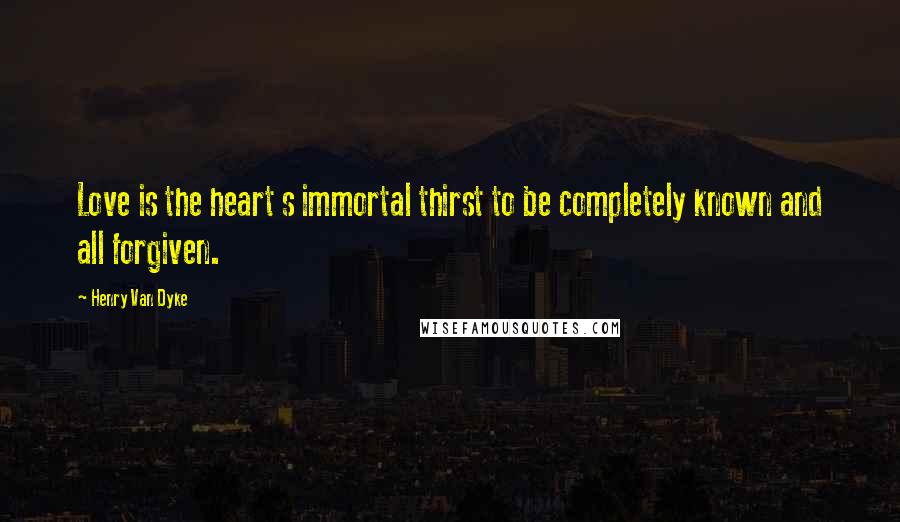 Henry Van Dyke Quotes: Love is the heart s immortal thirst to be completely known and all forgiven.