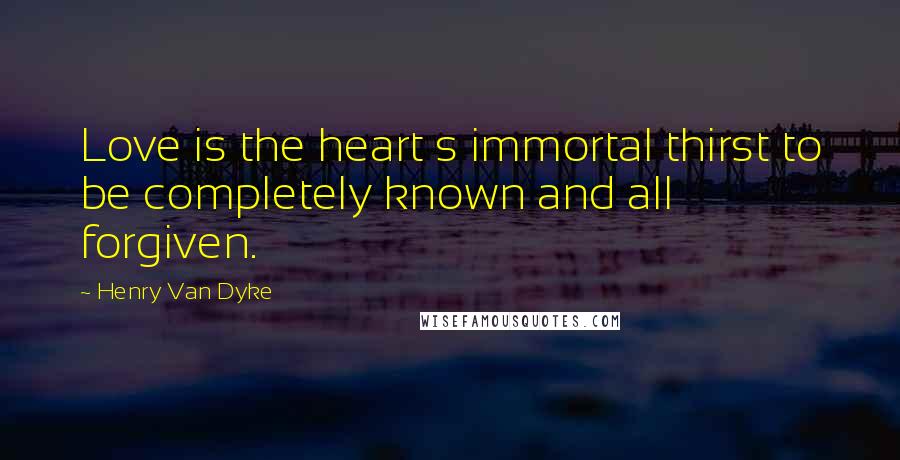 Henry Van Dyke Quotes: Love is the heart s immortal thirst to be completely known and all forgiven.