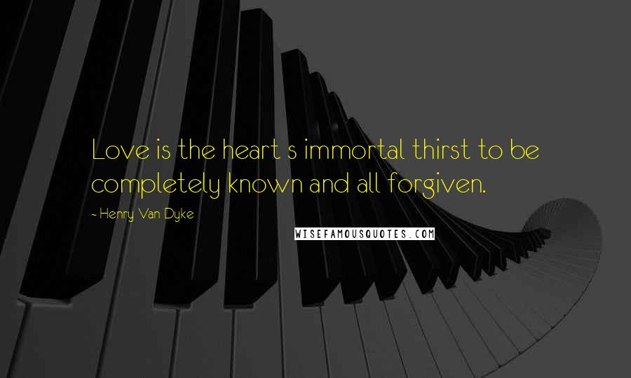 Henry Van Dyke Quotes: Love is the heart s immortal thirst to be completely known and all forgiven.