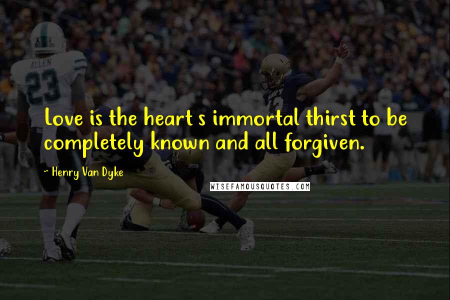 Henry Van Dyke Quotes: Love is the heart s immortal thirst to be completely known and all forgiven.