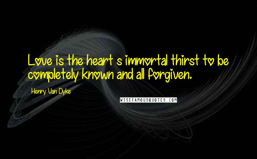 Henry Van Dyke Quotes: Love is the heart s immortal thirst to be completely known and all forgiven.