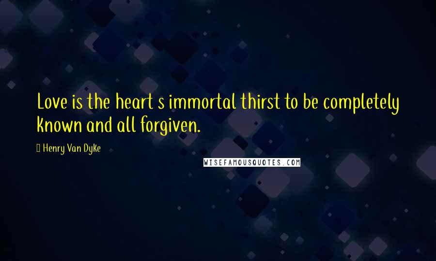 Henry Van Dyke Quotes: Love is the heart s immortal thirst to be completely known and all forgiven.