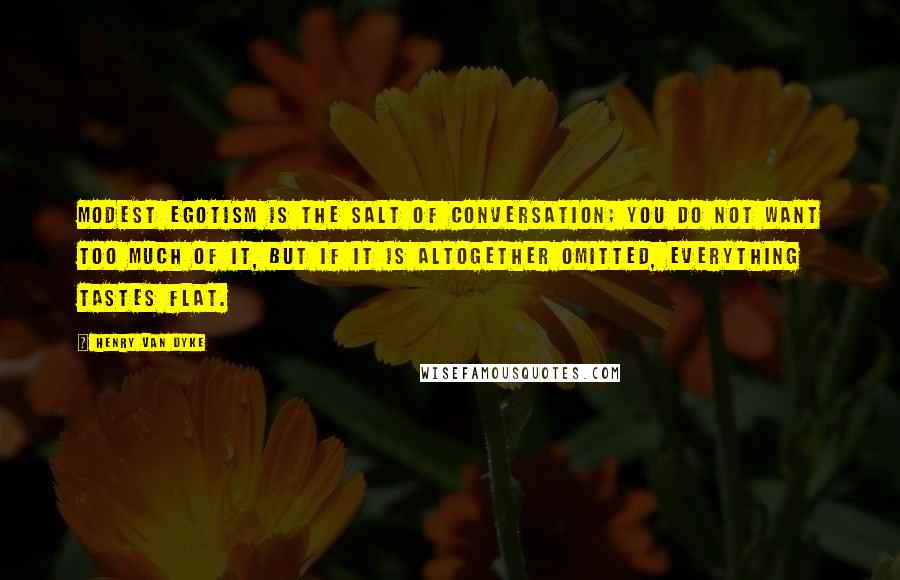 Henry Van Dyke Quotes: Modest egotism is the salt of conversation; you do not want too much of it, but if it is altogether omitted, everything tastes flat.