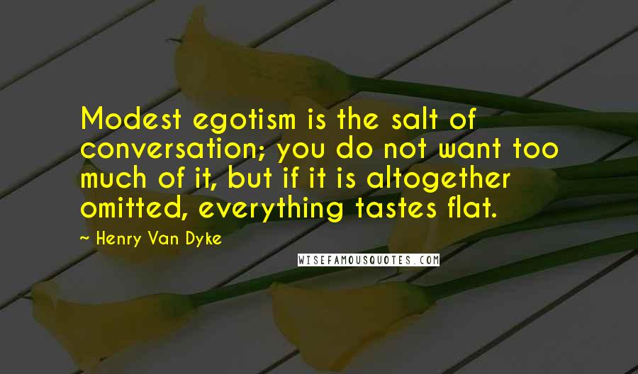 Henry Van Dyke Quotes: Modest egotism is the salt of conversation; you do not want too much of it, but if it is altogether omitted, everything tastes flat.