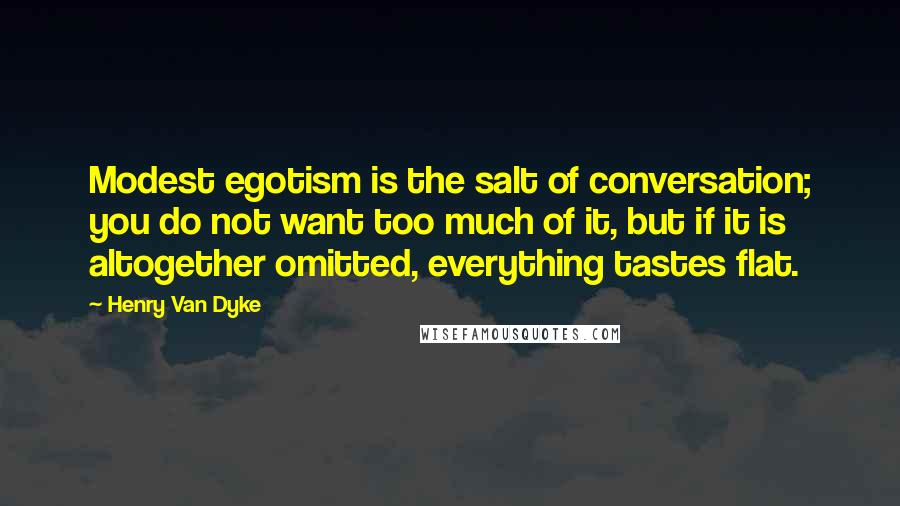 Henry Van Dyke Quotes: Modest egotism is the salt of conversation; you do not want too much of it, but if it is altogether omitted, everything tastes flat.