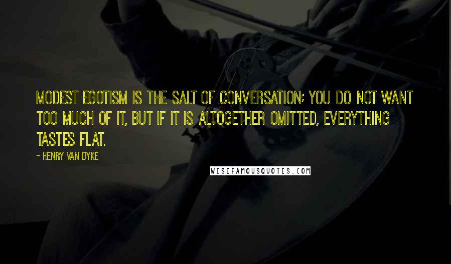 Henry Van Dyke Quotes: Modest egotism is the salt of conversation; you do not want too much of it, but if it is altogether omitted, everything tastes flat.