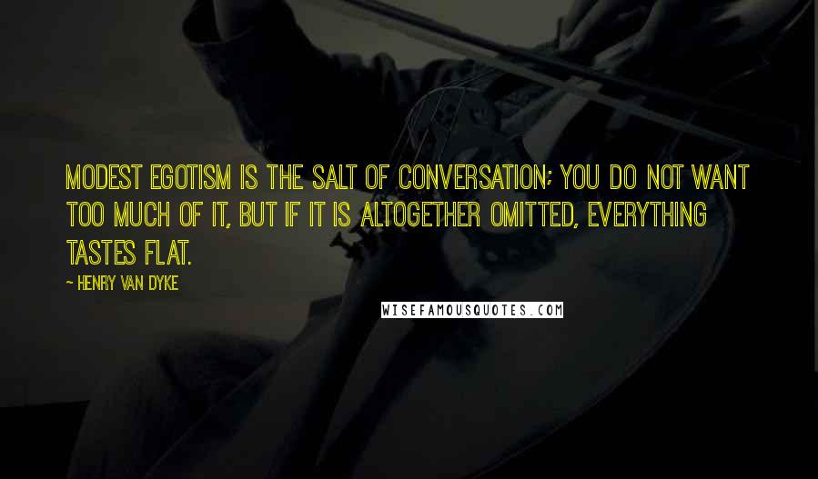 Henry Van Dyke Quotes: Modest egotism is the salt of conversation; you do not want too much of it, but if it is altogether omitted, everything tastes flat.