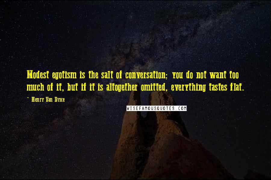 Henry Van Dyke Quotes: Modest egotism is the salt of conversation; you do not want too much of it, but if it is altogether omitted, everything tastes flat.