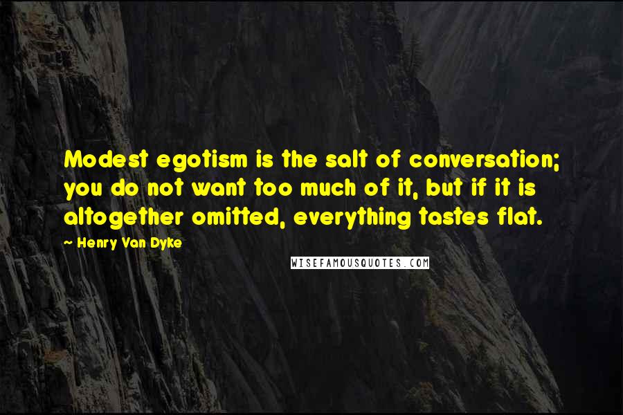 Henry Van Dyke Quotes: Modest egotism is the salt of conversation; you do not want too much of it, but if it is altogether omitted, everything tastes flat.