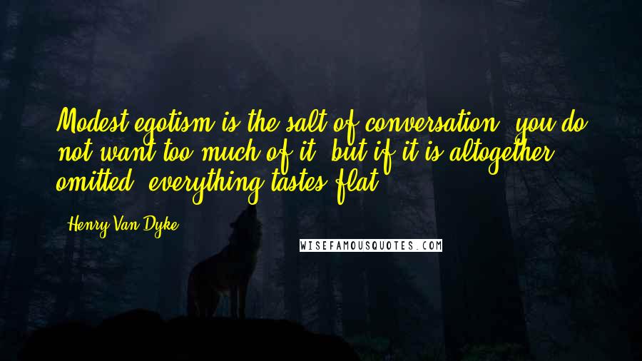 Henry Van Dyke Quotes: Modest egotism is the salt of conversation; you do not want too much of it, but if it is altogether omitted, everything tastes flat.